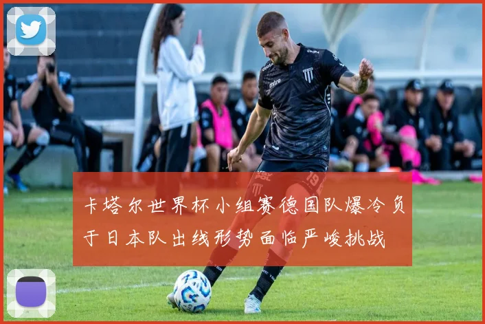 卡塔尔世界杯小组赛德国队爆冷负于日本队出线形势面临严峻挑战