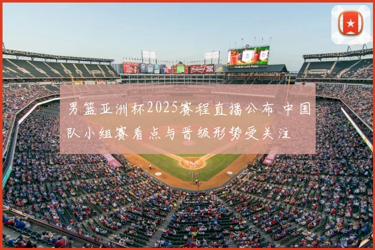 男篮亚洲杯2025赛程直播公布 中国队小组赛看点与晋级形势受关注