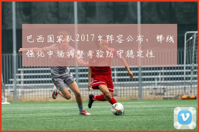 巴西国家队2017年阵容公布，锋线强化中场调整考验防守稳定性
