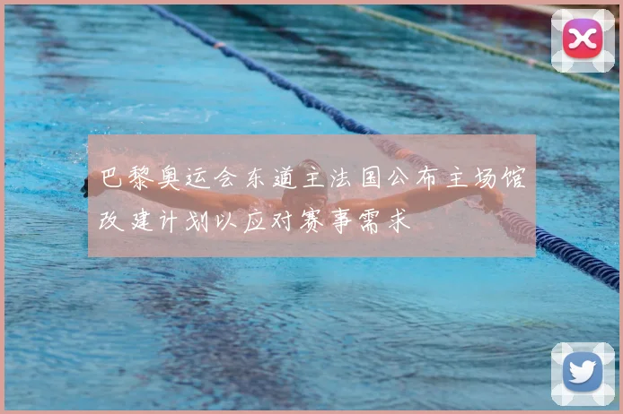 巴黎奥运会东道主法国公布主场馆改建计划以应对赛事需求