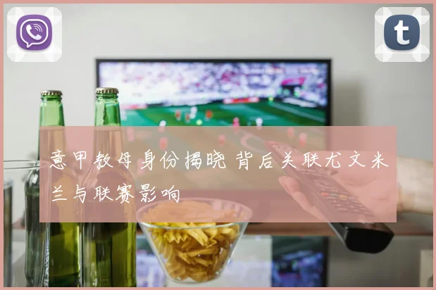 意甲教母身份揭晓 背后关联尤文米兰与联赛影响