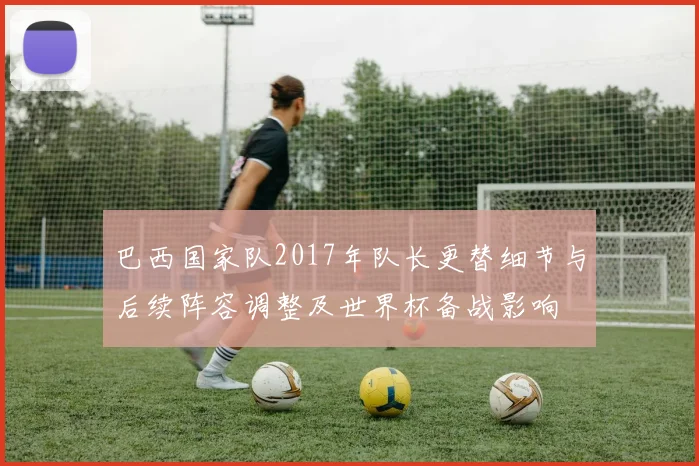 巴西国家队2017年队长更替细节与后续阵容调整及世界杯备战影响