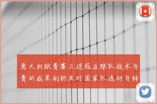 意大利欧青赛三连冠后球队战术与青训成果剖析及对国家队选材与转会影响