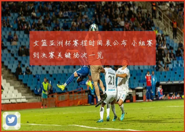 女篮亚洲杯赛程时间表公布 小组赛到决赛关键场次一览