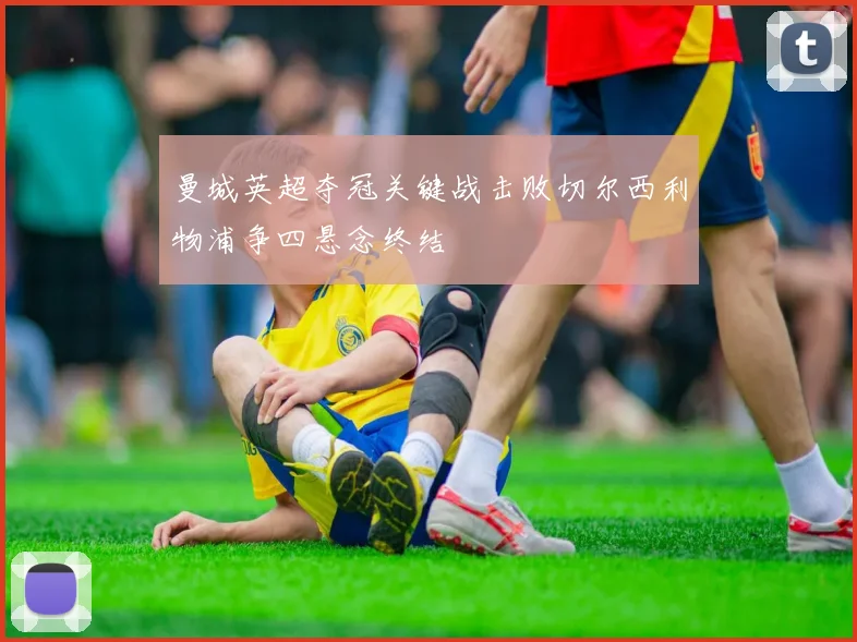 曼城英超夺冠关键战击败切尔西利物浦争四悬念终结