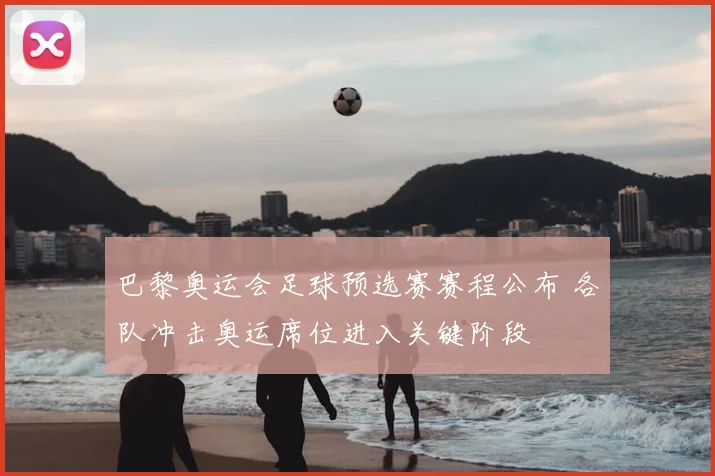 巴黎奥运会足球预选赛赛程公布 各队冲击奥运席位进入关键阶段