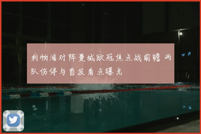 利物浦对阵曼城欧冠焦点战前瞻 两队伤停与首发看点曝光
