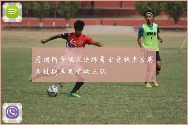 詹姆斯率湖人逆转勇士晋级季后赛关键战库里空砍三双