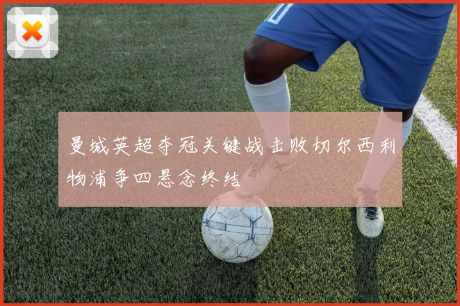 曼城英超夺冠关键战击败切尔西利物浦争四悬念终结