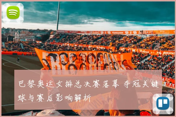 巴黎奥运女排总决赛落幕 夺冠关键球与赛后影响解析