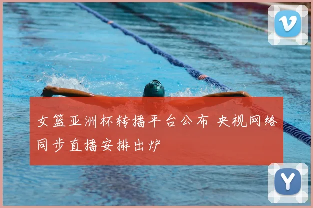 女篮亚洲杯转播平台公布 央视网络同步直播安排出炉