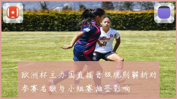 欧洲杯主办国直接晋级规则解析对参赛名额与小组赛抽签影响