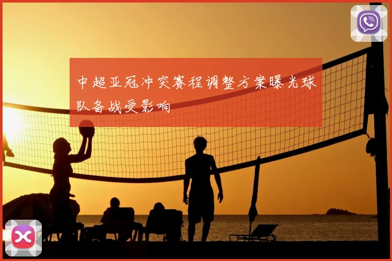 中超亚冠冲突赛程调整方案曝光球队备战受影响