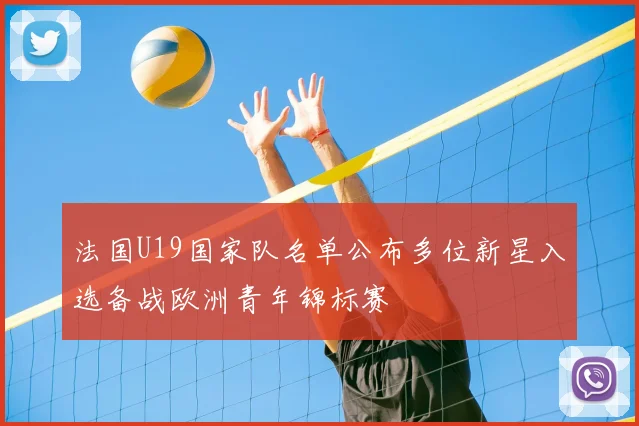 法国U19国家队名单公布多位新星入选备战欧洲青年锦标赛