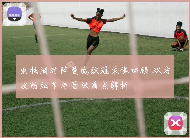 利物浦对阵曼城欧冠录像回顾 双方攻防细节与晋级看点解析