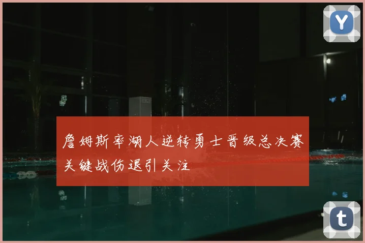 詹姆斯率湖人逆转勇士晋级总决赛关键战伤退引关注