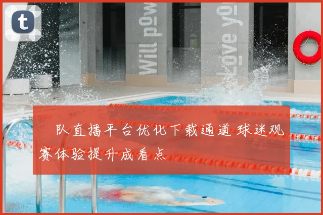 汅队直播平台优化下载通道 球迷观赛体验提升成看点