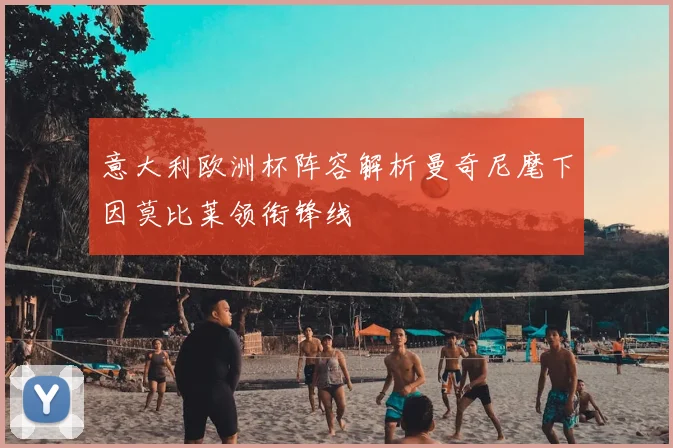 意大利欧洲杯阵容解析曼奇尼麾下因莫比莱领衔锋线