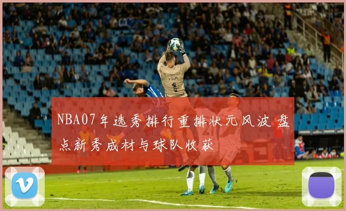 NBA07年选秀排行重排状元风波 盘点新秀成材与球队收获