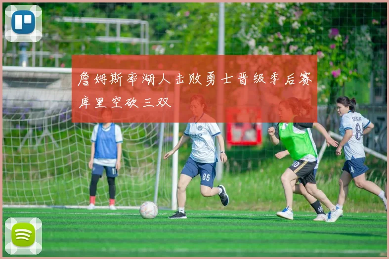 詹姆斯率湖人击败勇士晋级季后赛库里空砍三双