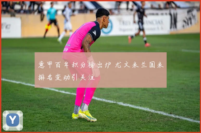 意甲百年积分榜出炉 尤文米兰国米排名变动引关注