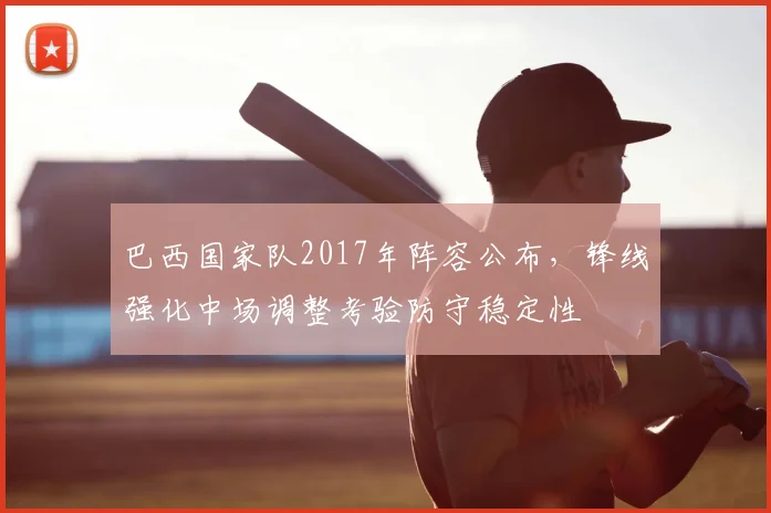 巴西国家队2017年阵容公布，锋线强化中场调整考验防守稳定性