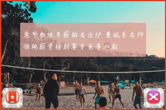 意甲教练年薪排名出炉 曼城系名帅领跑薪资榜新赛季竞争加剧