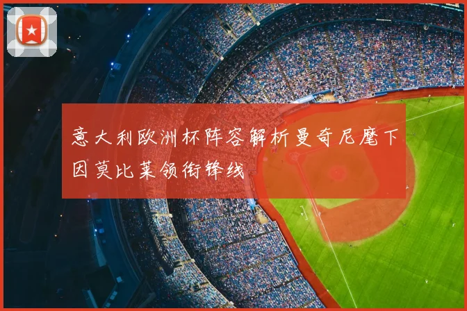 意大利欧洲杯阵容解析曼奇尼麾下因莫比莱领衔锋线