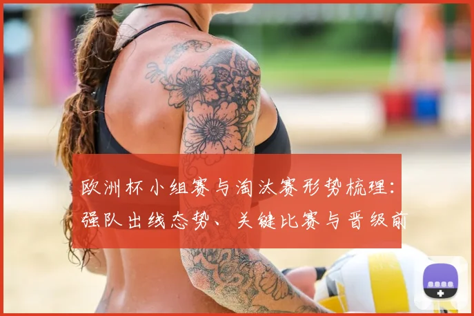 欧洲杯小组赛与淘汰赛形势梳理：强队出线态势、关键比赛与晋级前景
