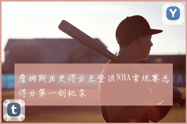 詹姆斯历史得分王登顶NBA常规赛总得分第一创纪录