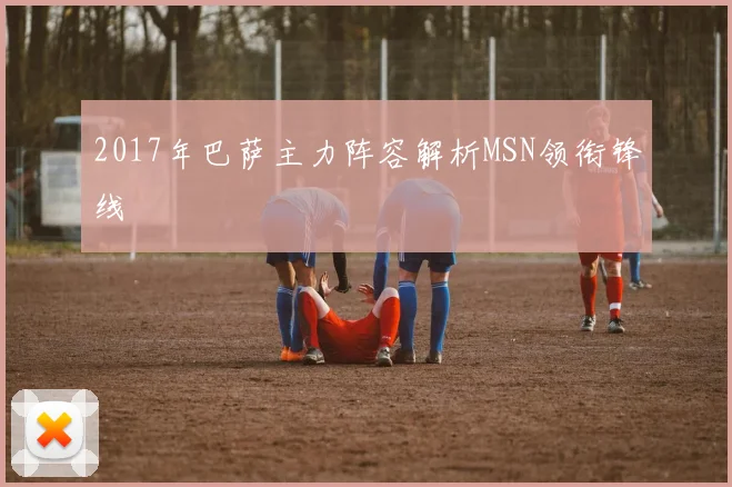 2017年巴萨主力阵容解析MSN领衔锋线