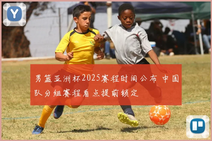 男篮亚洲杯2025赛程时间公布 中国队分组赛程看点提前锁定