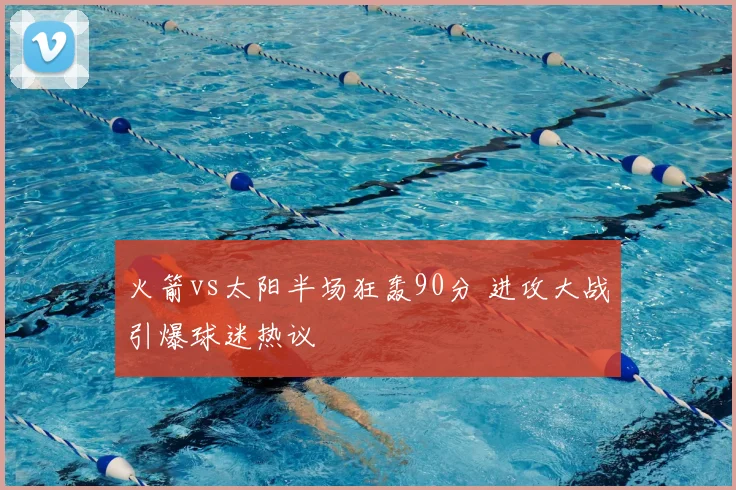 火箭vs太阳半场狂轰90分 进攻大战引爆球迷热议