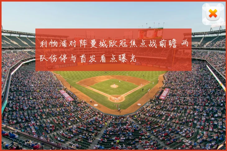 利物浦对阵曼城欧冠焦点战前瞻 两队伤停与首发看点曝光