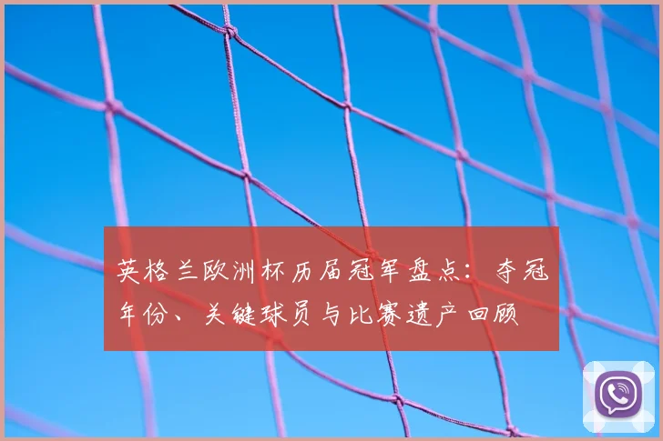 英格兰欧洲杯历届冠军盘点：夺冠年份、关键球员与比赛遗产回顾