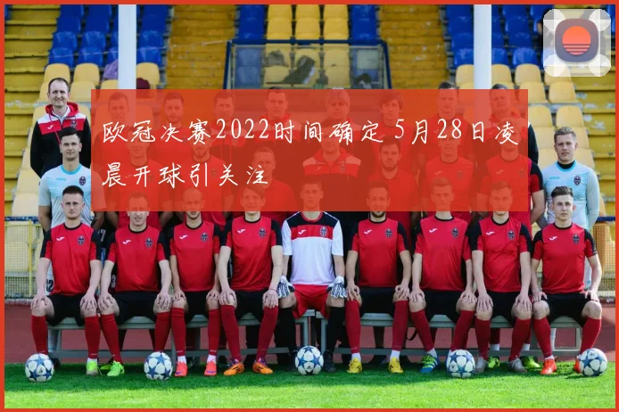 欧冠决赛2022时间确定 5月28日凌晨开球引关注