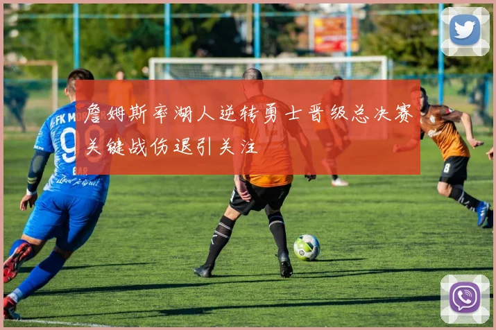 詹姆斯率湖人逆转勇士晋级总决赛关键战伤退引关注