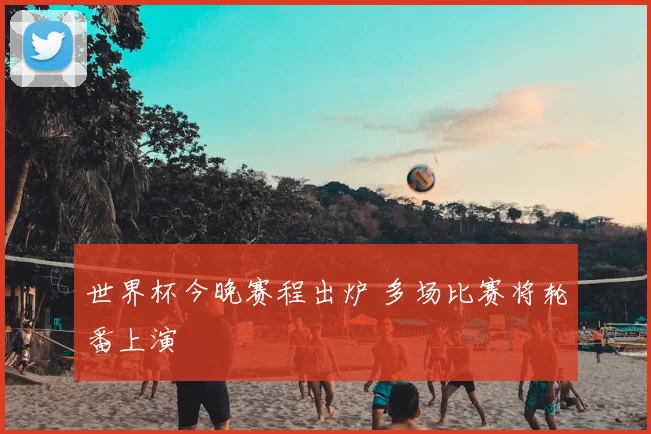 世界杯今晚赛程出炉 多场比赛将轮番上演