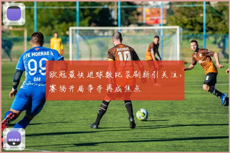 欧冠最快进球数纪录刷新引关注,赛场开局争夺再成焦点