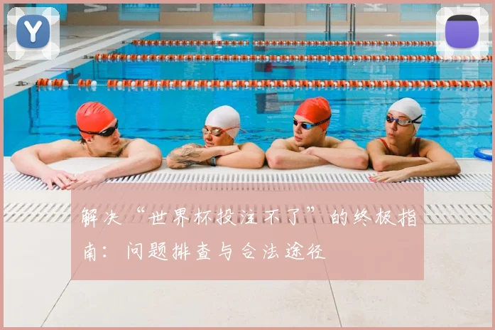 解决“世界杯投注不了”的终极指南：问题排查与合法途径