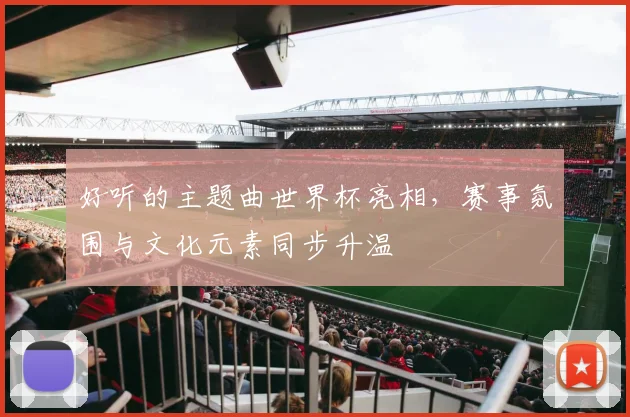 好听的主题曲世界杯亮相,赛事氛围与文化元素同步升温