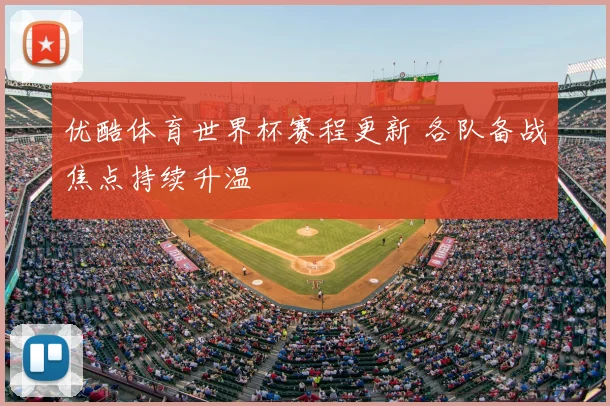 优酷体育世界杯赛程更新 各队备战焦点持续升温