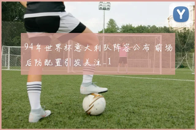 94年世界杯意大利队阵容公布 前场后防配置引发关注_1