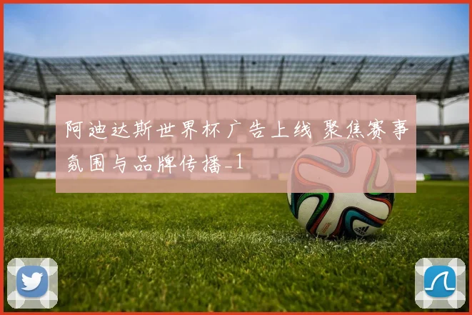 阿迪达斯世界杯广告上线 聚焦赛事氛围与品牌传播_1