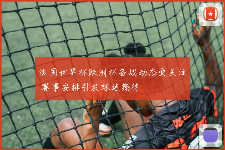 法国世界杯欧洲杯备战动态受关注 赛事安排引发球迷期待
