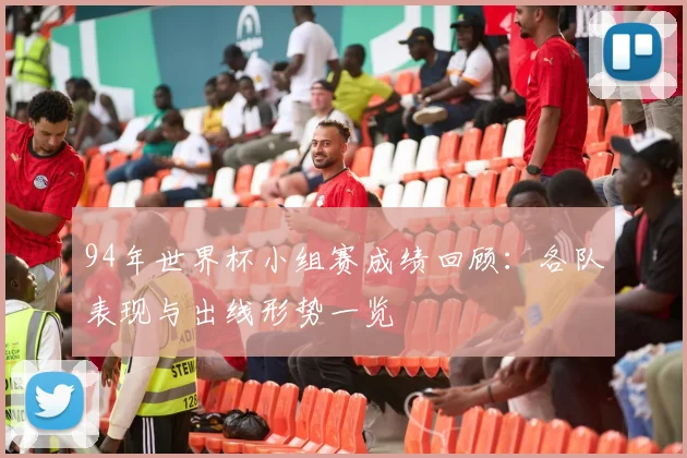 94年世界杯小组赛成绩回顾：各队表现与出线形势一览