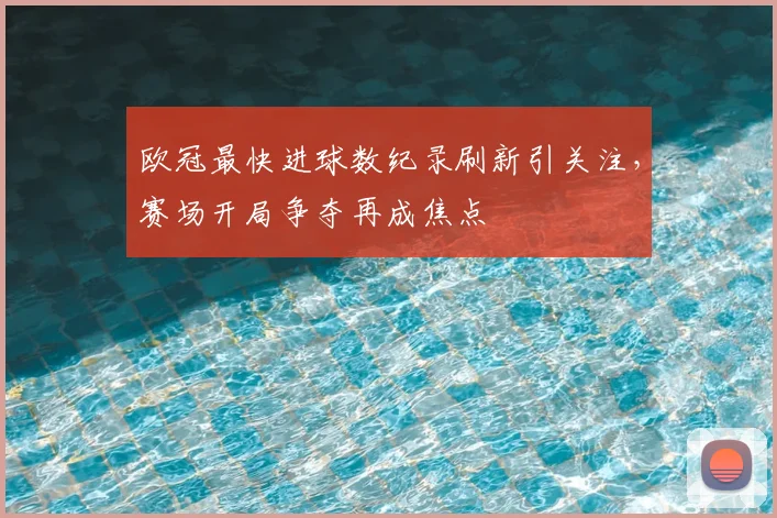 欧冠最快进球数纪录刷新引关注,赛场开局争夺再成焦点