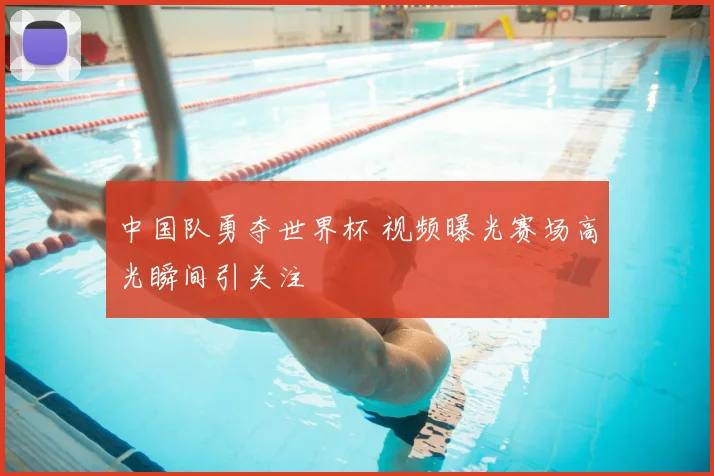 中国队勇夺世界杯 视频曝光赛场高光瞬间引关注