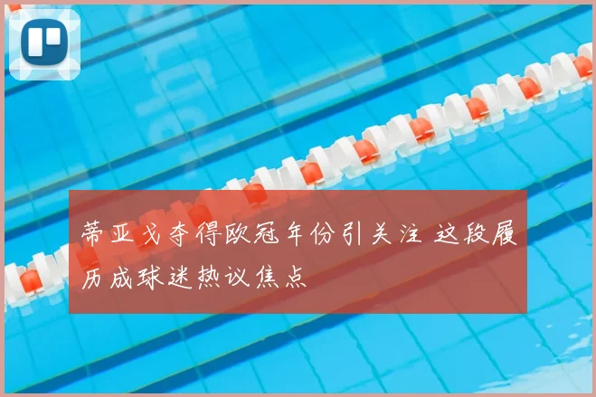 蒂亚戈夺得欧冠年份引关注 这段履历成球迷热议焦点