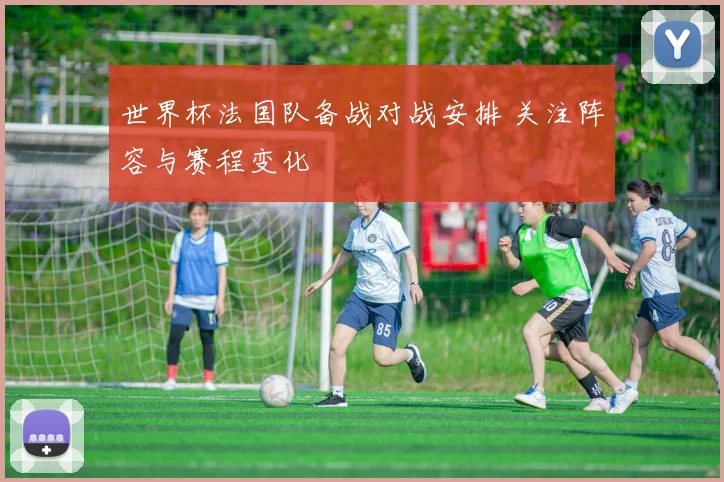 世界杯法国队备战对战安排 关注阵容与赛程变化